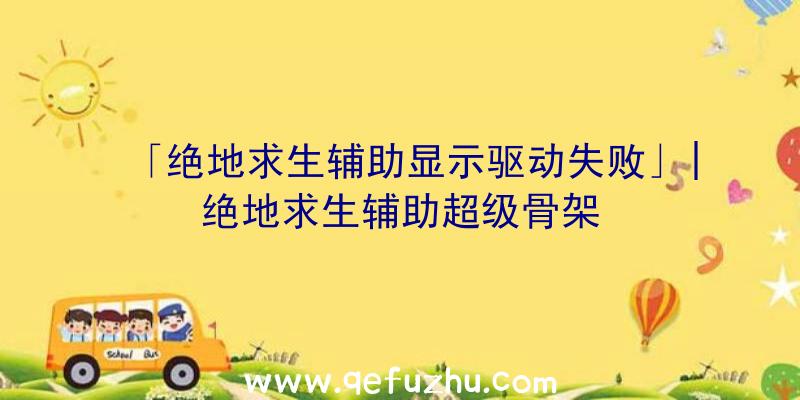 「绝地求生辅助显示驱动失败」|绝地求生辅助超级骨架